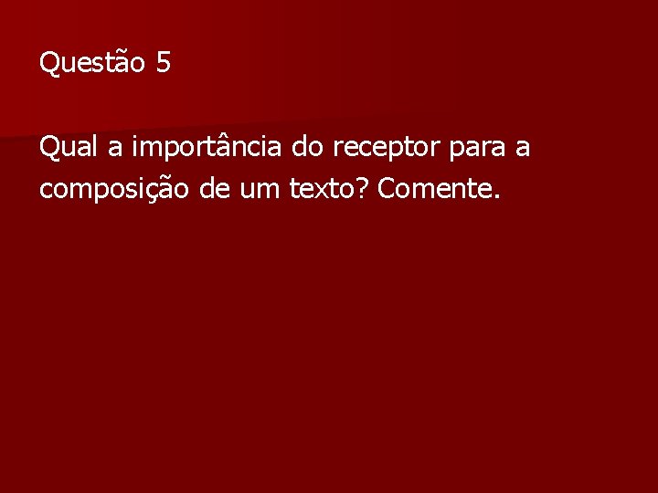 Questão 5 Qual a importância do receptor para a composição de um texto? Comente. Questão 5 Qual a importância do receptor para a composição de um texto? Comente.
