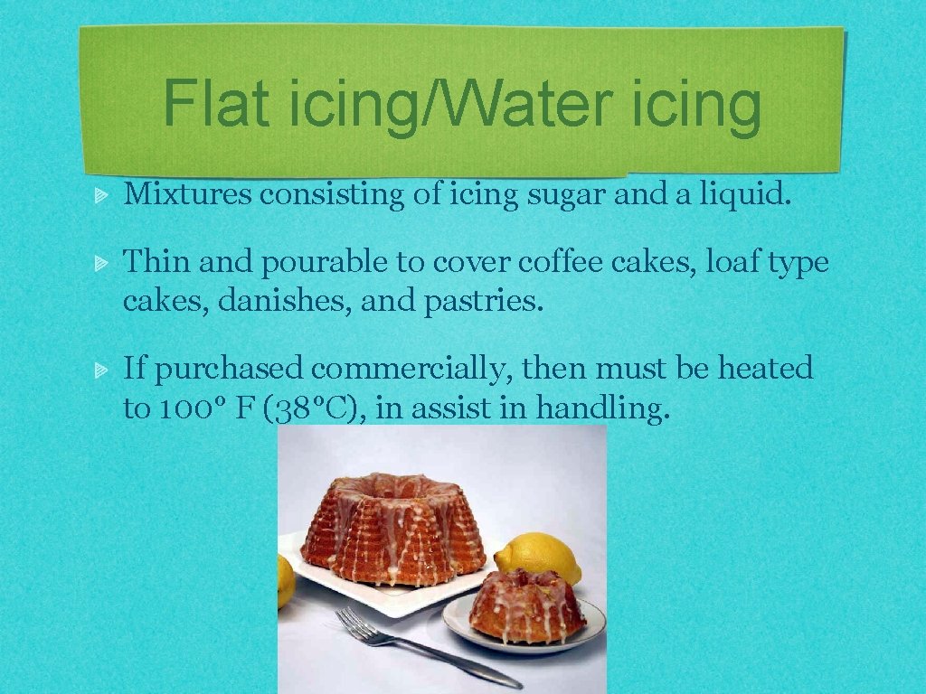 Flat icing/Water icing Mixtures consisting of icing sugar and a liquid. Thin and pourable