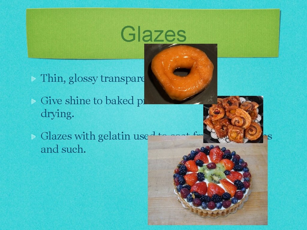 Glazes Thin, glossy transparent coatings Give shine to baked products and help prevent drying.