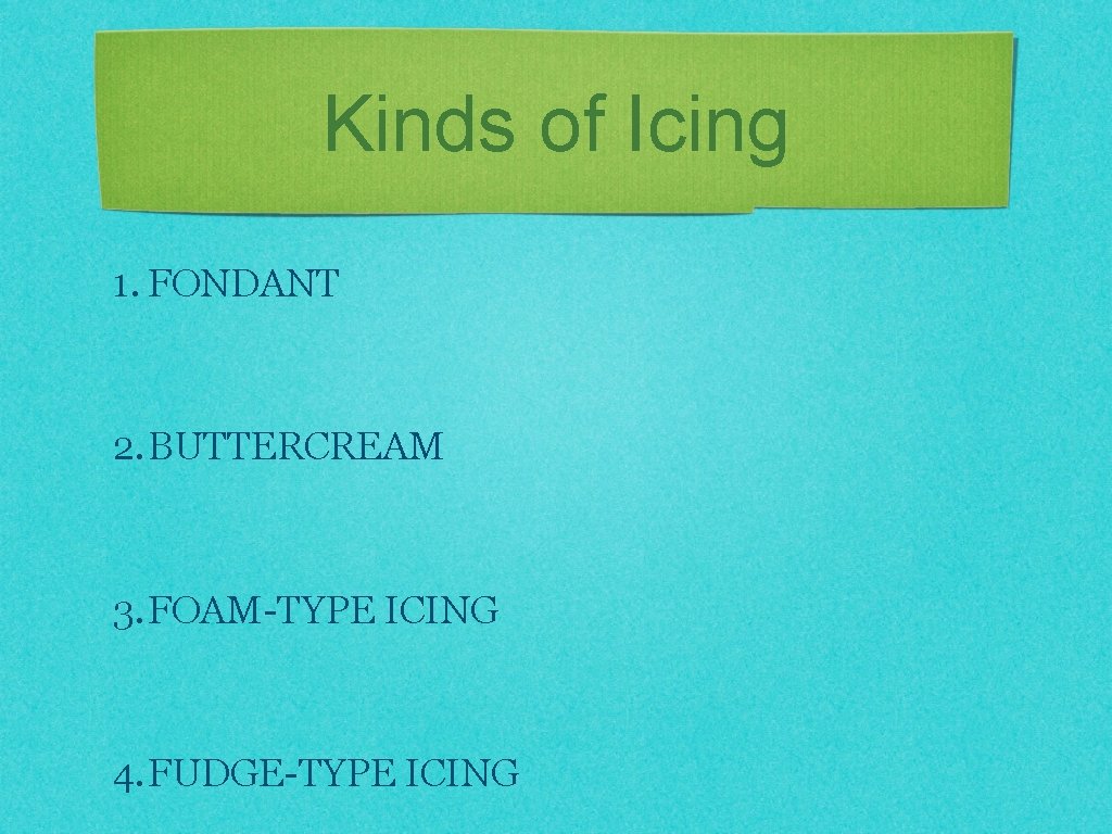Kinds of Icing 1. FONDANT 2. BUTTERCREAM 3. FOAM-TYPE ICING 4. FUDGE-TYPE ICING 