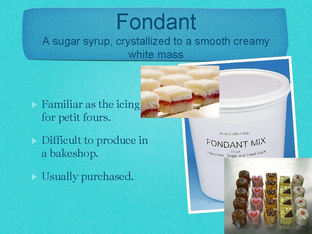 Fondant A sugar syrup, crystallized to a smooth creamy white mass Familiar as the