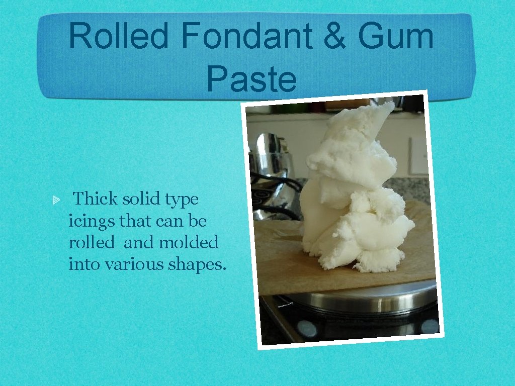 Rolled Fondant & Gum Paste Thick solid type icings that can be rolled and