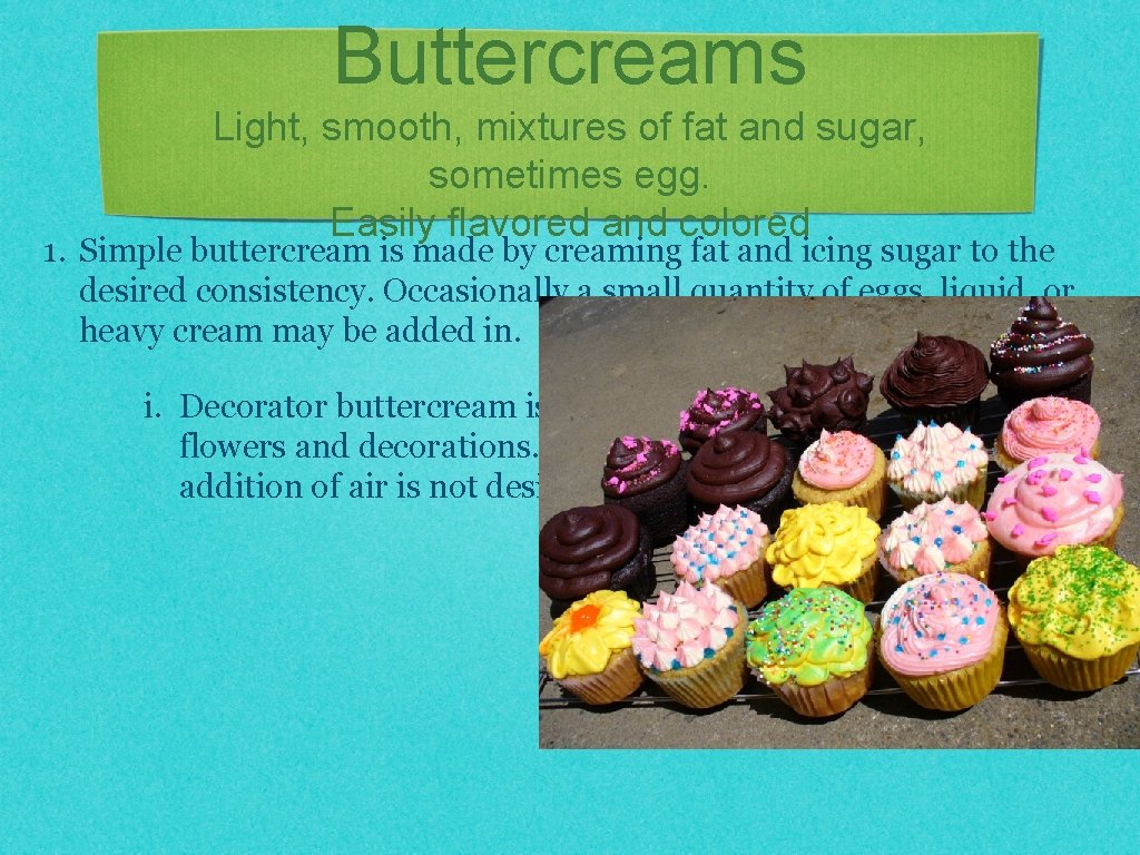 Buttercreams Light, smooth, mixtures of fat and sugar, sometimes egg. Easily flavored and colored