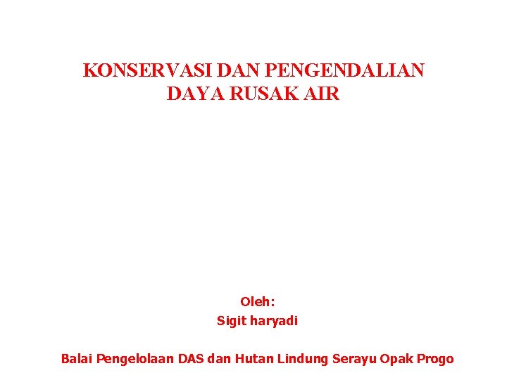 KONSERVASI DAN PENGENDALIAN DAYA RUSAK AIR Oleh: Sigit haryadi Balai Pengelolaan DAS dan Hutan