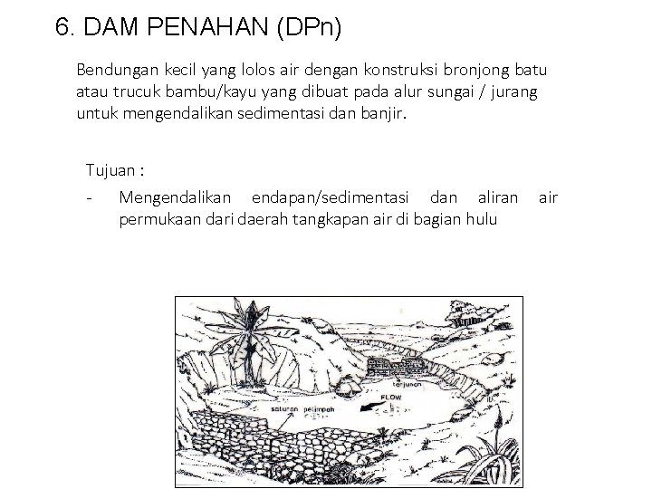 6. DAM PENAHAN (DPn) Bendungan kecil yang lolos air dengan konstruksi bronjong batu atau