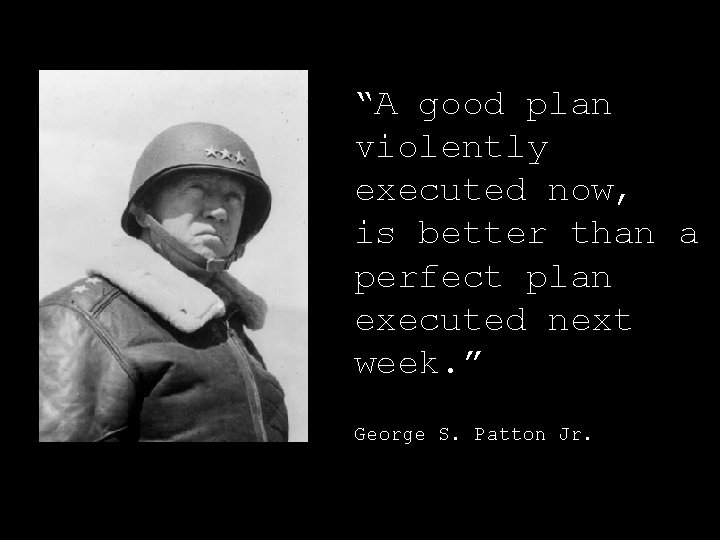 “A good plan violently executed now, is better than a perfect plan executed next