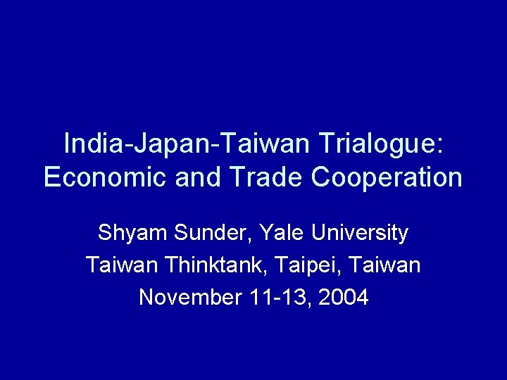 India-Japan-Taiwan Trialogue: Economic and Trade Cooperation Shyam Sunder, Yale University Taiwan Thinktank, Taipei, Taiwan