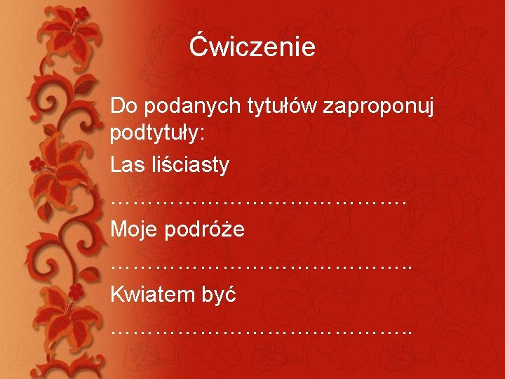 Ćwiczenie Do podanych tytułów zaproponuj podtytuły: Las liściasty …………………. Moje podróże …………………. . Kwiatem