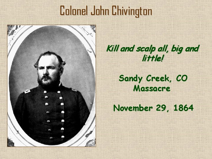 Colonel John Chivington Kill and scalp all, big and little! Sandy Creek, CO Massacre
