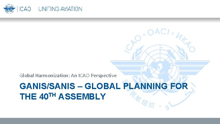 Global Harmonization: An ICAO Perspective GANIS/SANIS – GLOBAL PLANNING FOR THE 40 TH ASSEMBLY