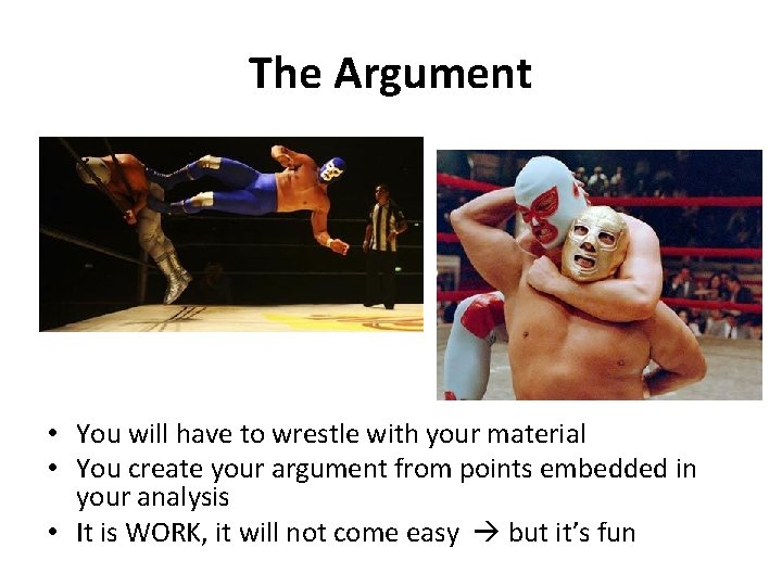 The Argument • You will have to wrestle with your material • You create