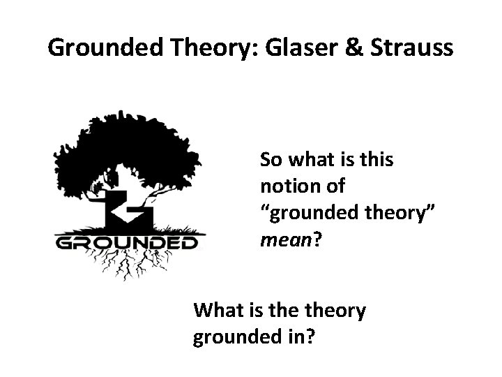 Grounded Theory: Glaser & Strauss So what is this notion of “grounded theory” mean?
