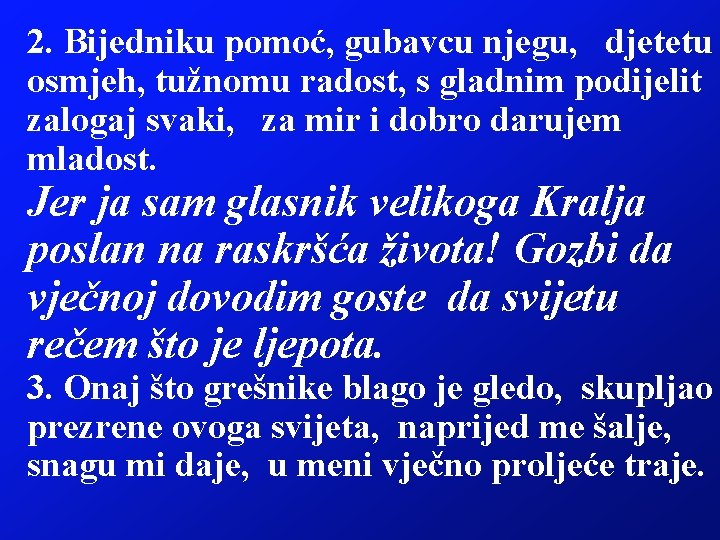 2. Bijedniku pomoć, gubavcu njegu, djetetu osmjeh, tužnomu radost, s gladnim podijelit zalogaj svaki,