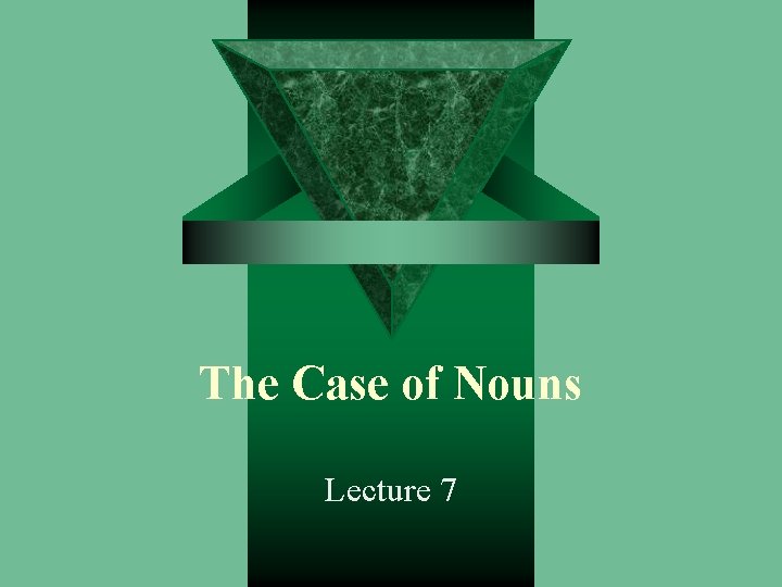 The Case of Nouns Lecture 7 