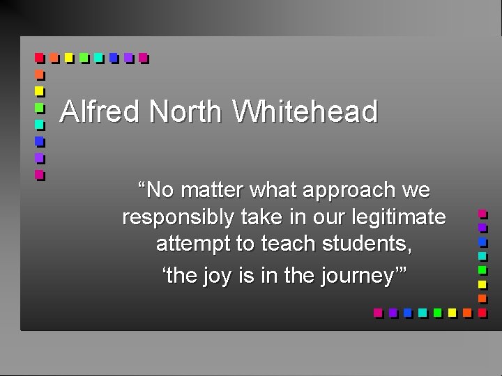 Alfred North Whitehead “No matter what approach we responsibly take in our legitimate attempt