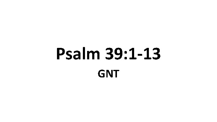 Psalm 39: 1 -13 GNT 