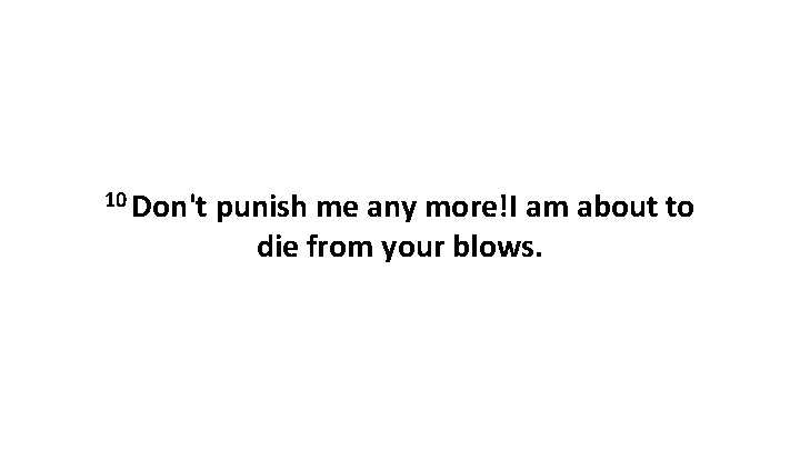 10 Don't punish me any more!I am about to die from your blows. 