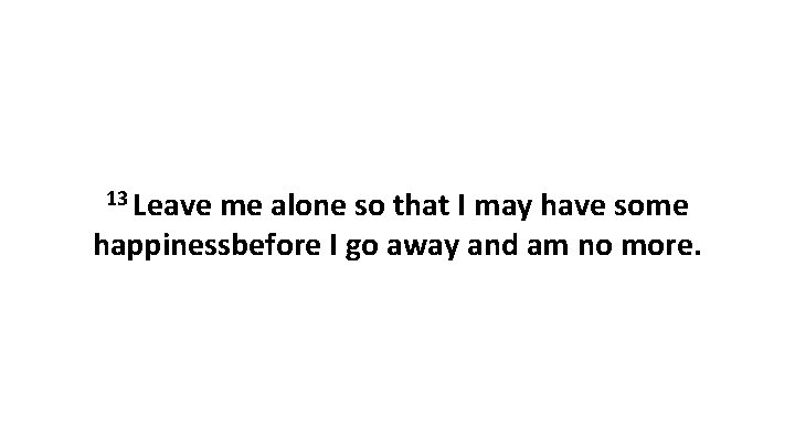 13 Leave me alone so that I may have some happinessbefore I go away