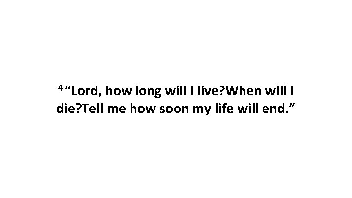 4 “Lord, how long will I live? When will I die? Tell me how