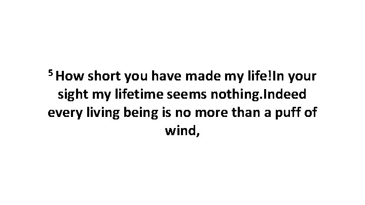 5 How short you have made my life!In your sight my lifetime seems nothing.