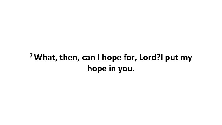 7 What, then, can I hope for, Lord? I put my hope in you.