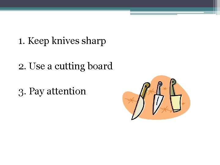 1. Keep knives sharp 2. Use a cutting board 3. Pay attention 