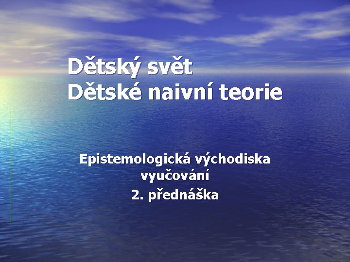 Dětský svět Dětské naivní teorie Epistemologická východiska vyučování 2. přednáška 