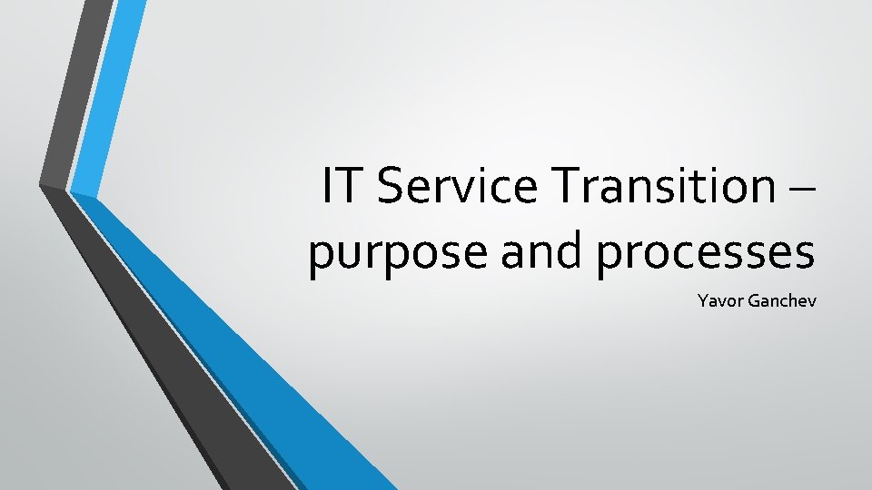 IT Service Transition – purpose and processes Yavor Ganchev IT Service Transition – purpose and processes Yavor Ganchev