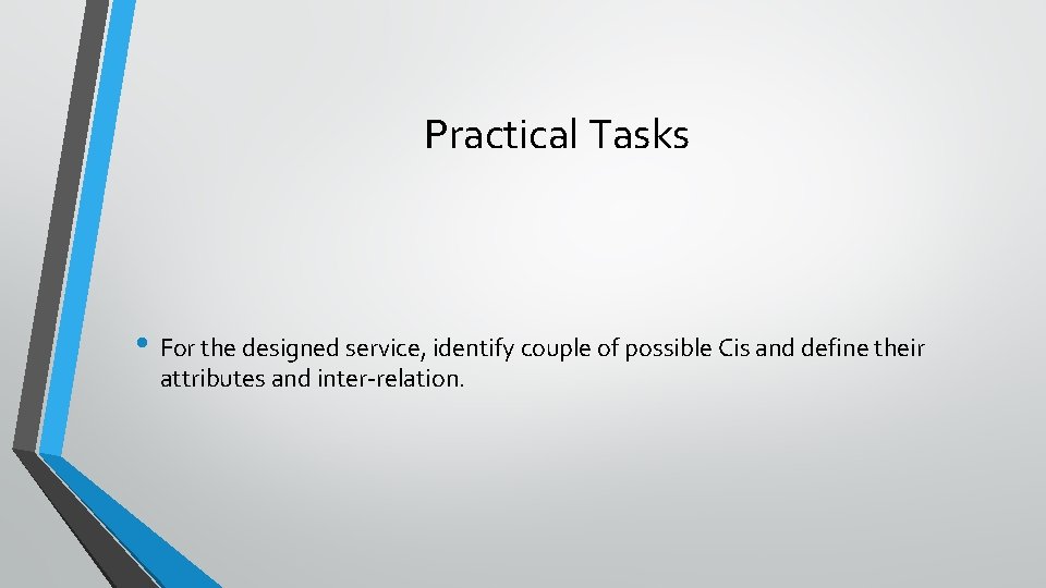 Practical Tasks • For the designed service, identify couple of possible Cis and define Practical Tasks • For the designed service, identify couple of possible Cis and define