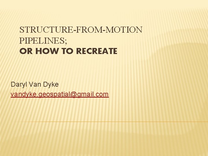 STRUCTURE-FROM-MOTION PIPELINES; OR HOW TO RECREATE Daryl Van Dyke vandyke. geospatial@gmail. com 