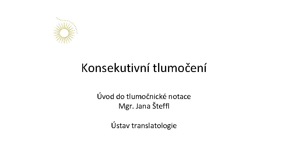 Konsekutivní tlumočení Úvod do tlumočnické notace Mgr. Jana Šteffl Ústav translatologie 