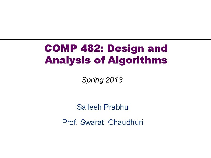 COMP 482: Design and Analysis of Algorithms Spring 2013 Sailesh Prabhu Prof. Swarat Chaudhuri