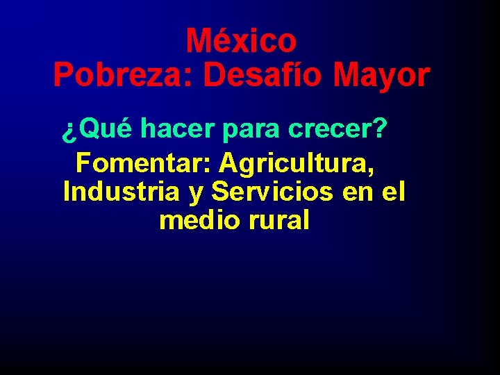 México Pobreza: Desafío Mayor ¿Qué hacer para crecer? Fomentar: Agricultura, Industria y Servicios en