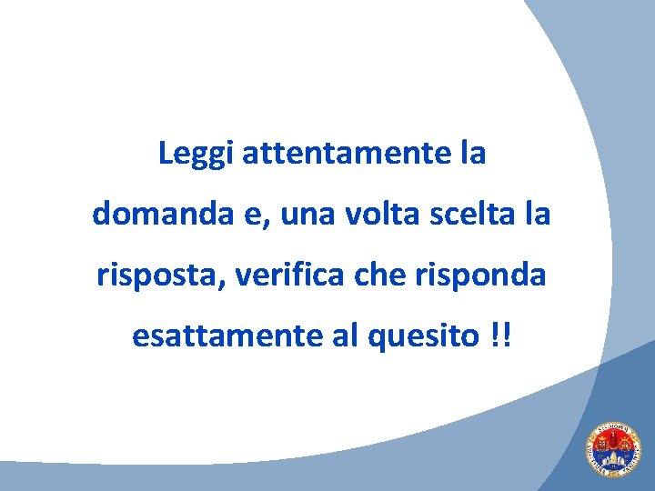 Leggi attentamente la domanda e, una volta scelta la risposta, verifica che risponda esattamente