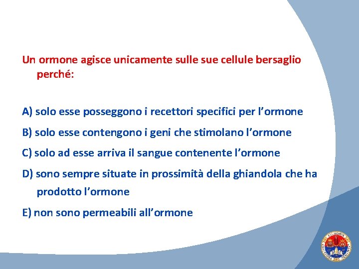 Un ormone agisce unicamente sulle sue cellule bersaglio perché: A) solo esse posseggono i
