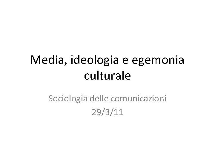 Media, ideologia e egemonia culturale Sociologia delle comunicazioni 29/3/11 