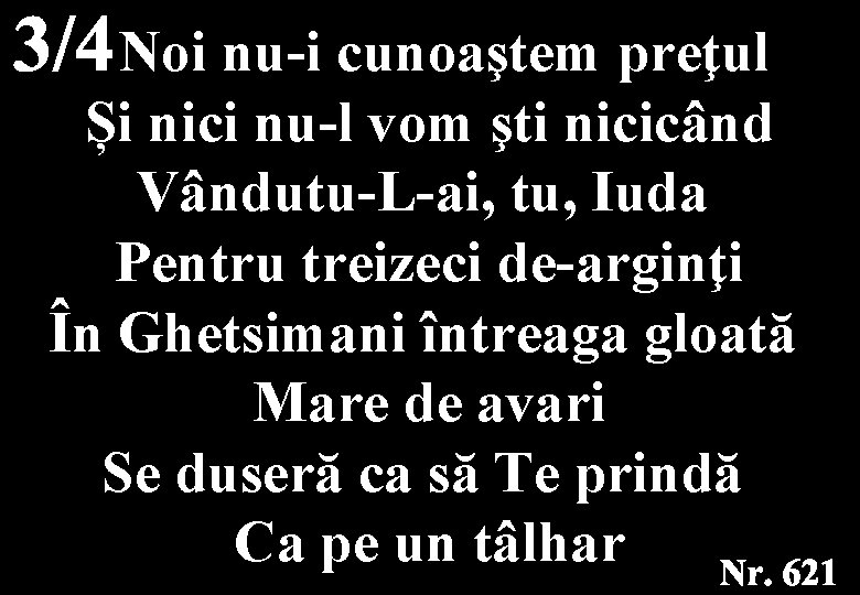 Noi nu-i cunoaştem preţul Și nici nu-l vom şti nicicând Vândutu-L-ai, tu, Iuda Pentru
