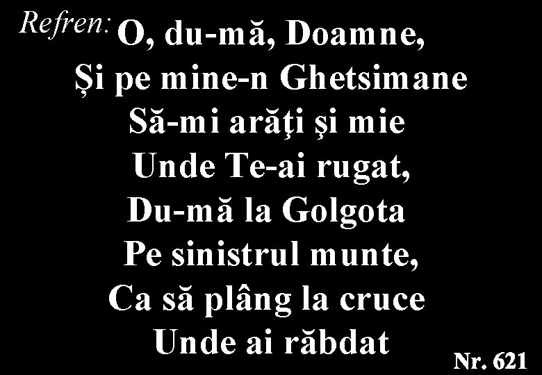Refren: O, du-mă, Doamne, Și pe mine-n Ghetsimane Să-mi arăţi şi mie Unde Te-ai