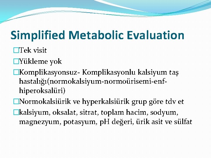 Simplified Metabolic Evaluation �Tek visit �Yükleme yok �Komplikasyonsuz- Komplikasyonlu kalsiyum taş hastalığı(normokalsiyum-normoürisemi-enfhiperoksalüri) �Normokalsiürik ve
