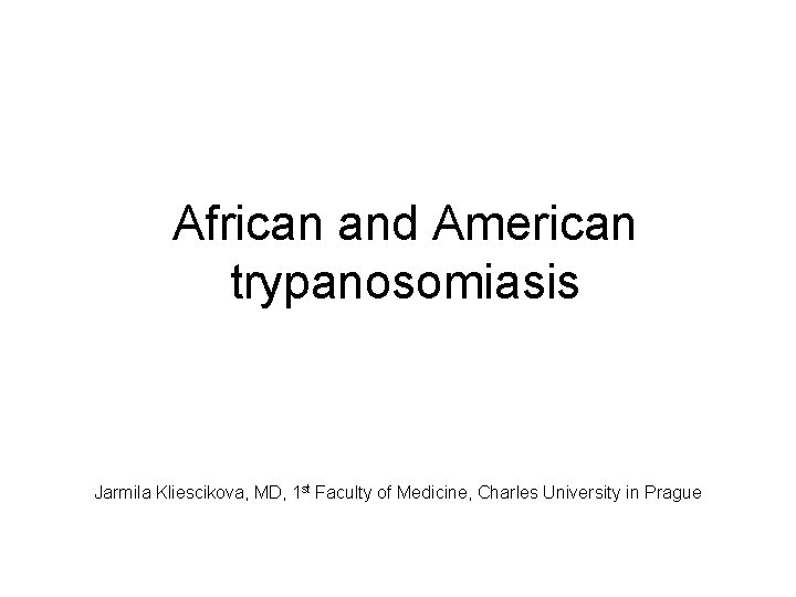 African and American trypanosomiasis Jarmila Kliescikova, MD, 1 st Faculty of Medicine, Charles University