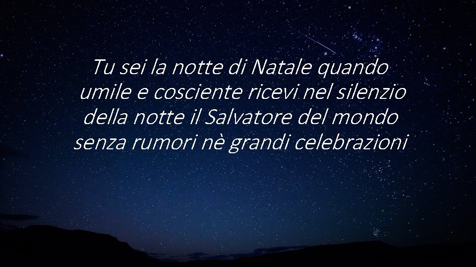 Tu sei la notte di Natale quando umile e cosciente ricevi nel silenzio della