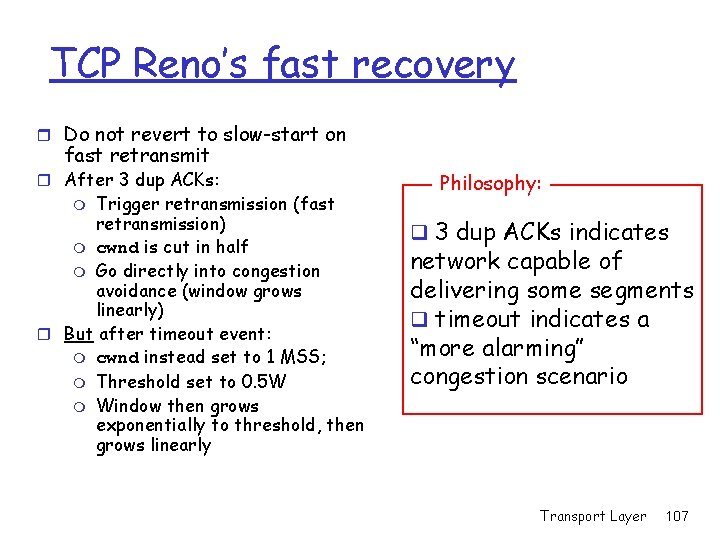 TCP Reno’s fast recovery r Do not revert to slow-start on fast retransmit r TCP Reno’s fast recovery r Do not revert to slow-start on fast retransmit r