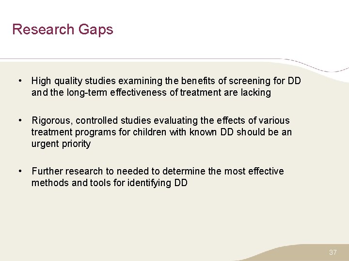 Research Gaps • High quality studies examining the benefits of screening for DD and