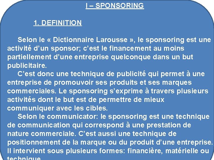 I – SPONSORING 1. DEFINITION Selon le « Dictionnaire Larousse » , le sponsoring