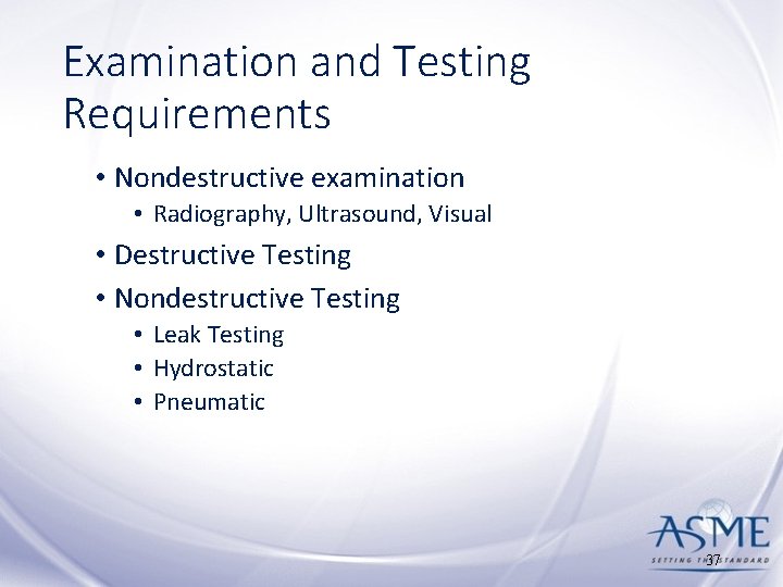Examination and Testing Requirements • Nondestructive examination • Radiography, Ultrasound, Visual • Destructive Testing