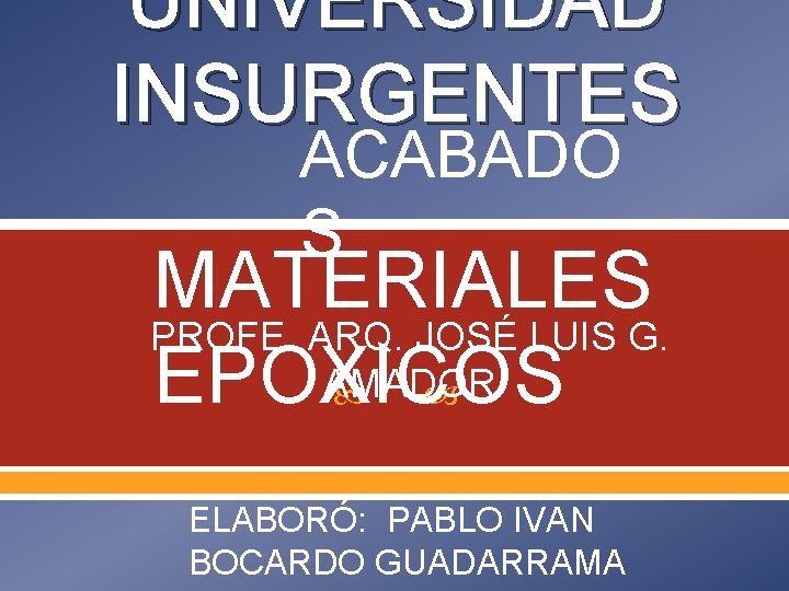 UNIVERSIDAD INSURGENTES ACABADO S MATERIALES PROFE. ARQ. JOSÉ LUIS G. AMADOR EPOXICOS ELABORÓ: PABLO