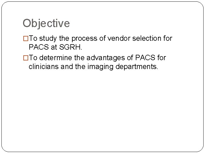 Objective �To study the process of vendor selection for PACS at SGRH. �To determine