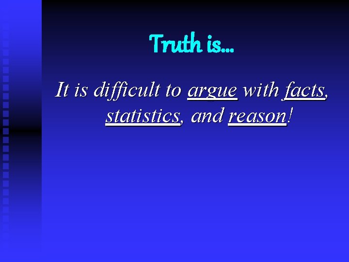 Truth is… It is difficult to argue with facts, statistics, and reason! 