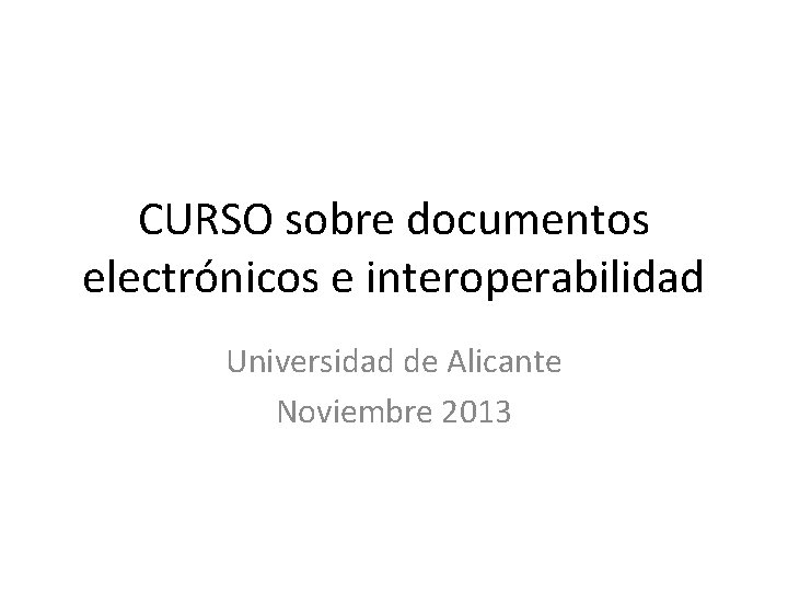 CURSO sobre documentos electrónicos e interoperabilidad Universidad de Alicante Noviembre 2013 