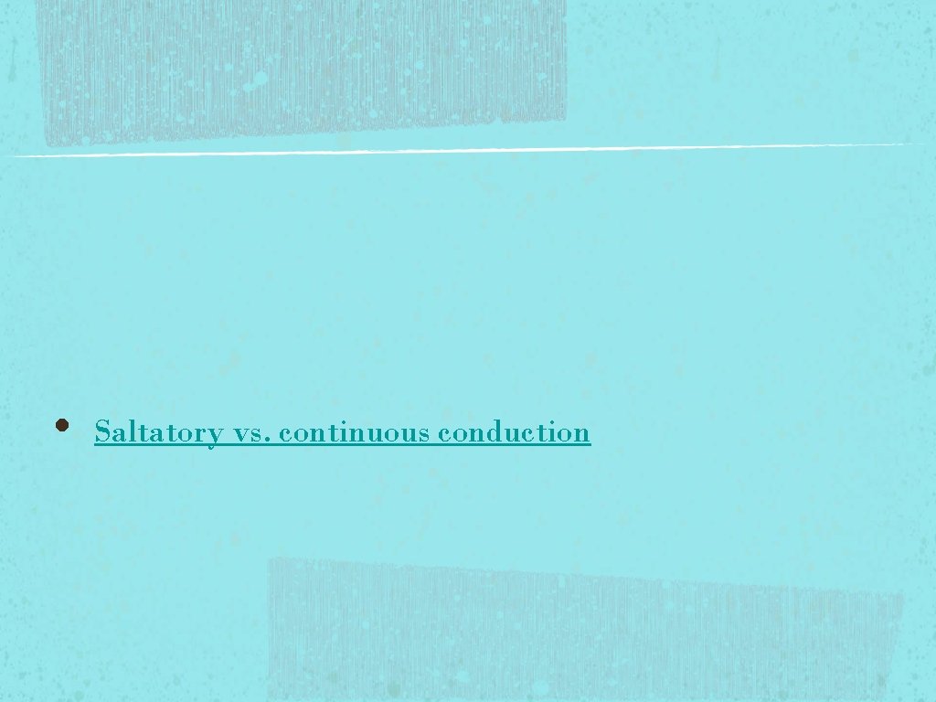 • Saltatory vs. continuous conduction • Saltatory vs. continuous conduction